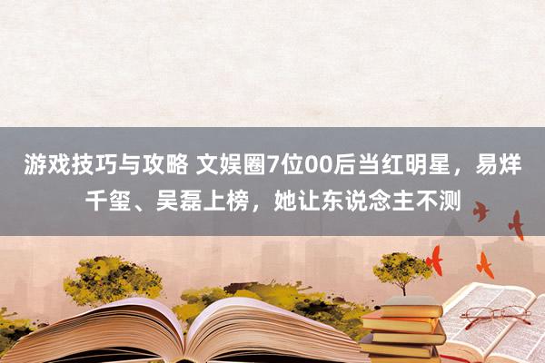 游戏技巧与攻略 文娱圈7位00后当红明星，易烊千玺、吴磊上榜，她让东说念主不测