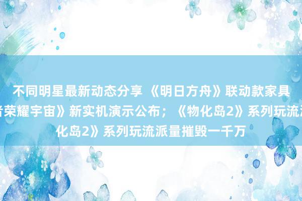 不同明星最新动态分享 《明日方舟》联动款家具将推出；《王者荣耀宇宙》新实机演示公布；《物化岛2》系列玩流派量摧毁一千万