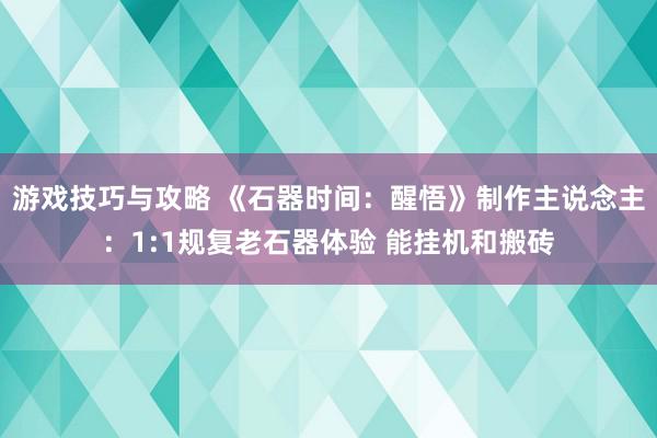 游戏技巧与攻略 《石器时间：醒悟》制作主说念主：1:1规复老石器体验 能挂机和搬砖