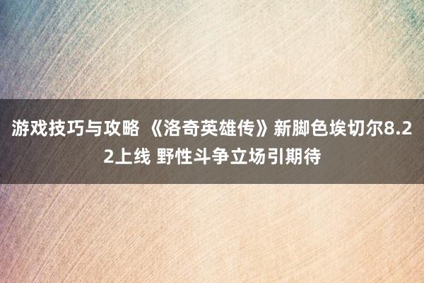 游戏技巧与攻略 《洛奇英雄传》新脚色埃切尔8.22上线 野性斗争立场引期待