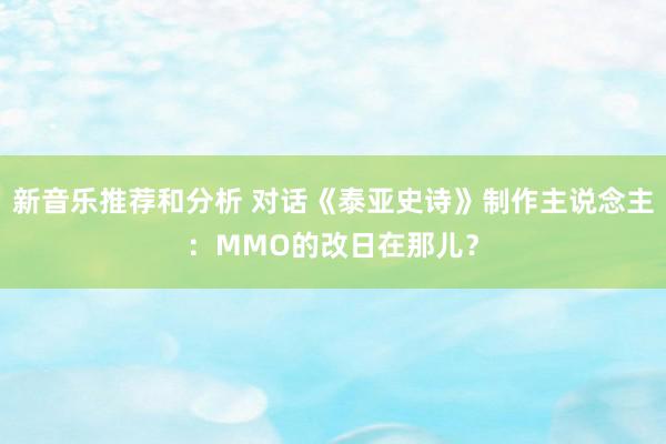 新音乐推荐和分析 对话《泰亚史诗》制作主说念主：MMO的改日在那儿？