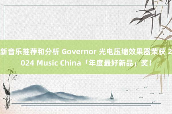 新音乐推荐和分析 Governor 光电压缩效果器荣获 2024 Music China「年度最好新品」奖！