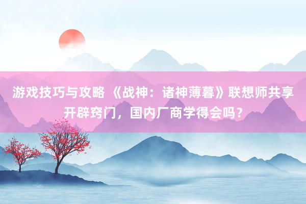 游戏技巧与攻略 《战神：诸神薄暮》联想师共享开辟窍门，国内厂商学得会吗？