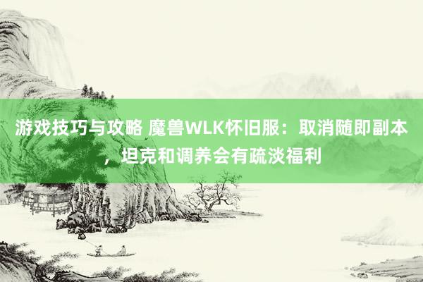 游戏技巧与攻略 魔兽WLK怀旧服：取消随即副本，坦克和调养会有疏淡福利