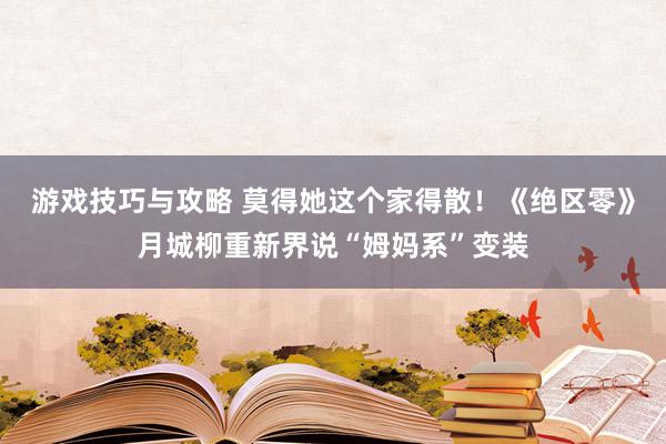 游戏技巧与攻略 莫得她这个家得散！《绝区零》月城柳重新界说“姆妈系”变装