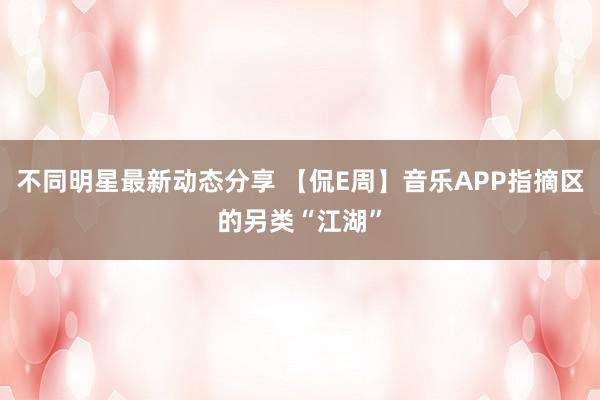 不同明星最新动态分享 【侃E周】音乐APP指摘区的另类“江湖”