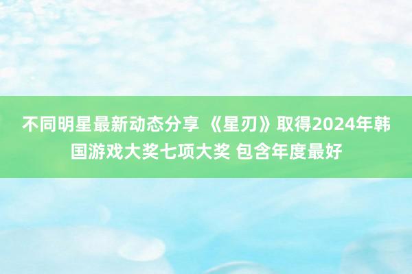 不同明星最新动态分享 《星刃》取得2024年韩国游戏大奖七项大奖 包含年度最好