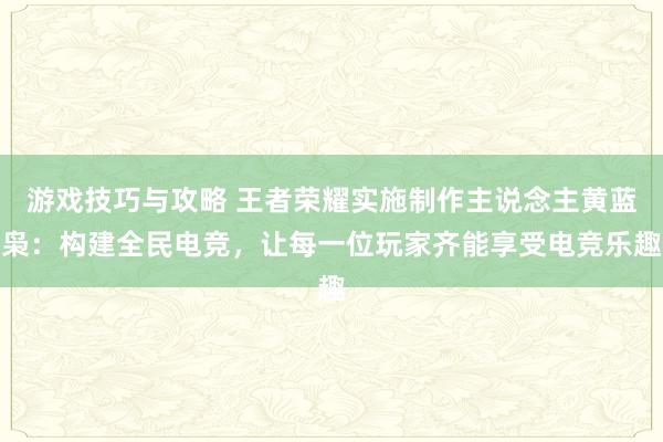 游戏技巧与攻略 王者荣耀实施制作主说念主黄蓝枭：构建全民电竞，让每一位玩家齐能享受电竞乐趣