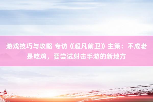 游戏技巧与攻略 专访《超凡前卫》主策：不成老是吃鸡，要尝试射击手游的新地方