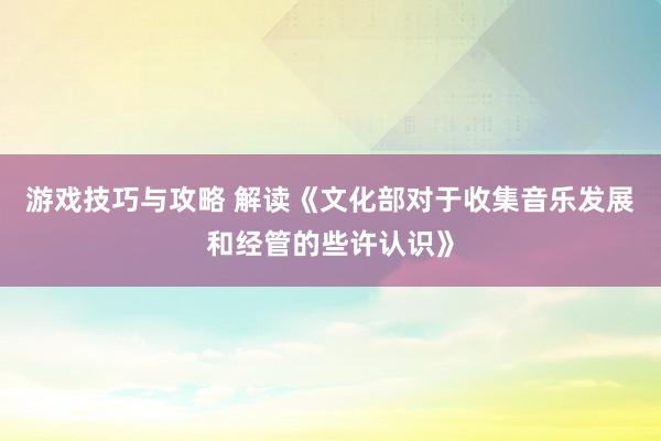 游戏技巧与攻略 解读《文化部对于收集音乐发展和经管的些许认识》