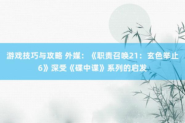 游戏技巧与攻略 外媒：《职责召唤21：玄色举止6》深受《碟中谍》系列的启发