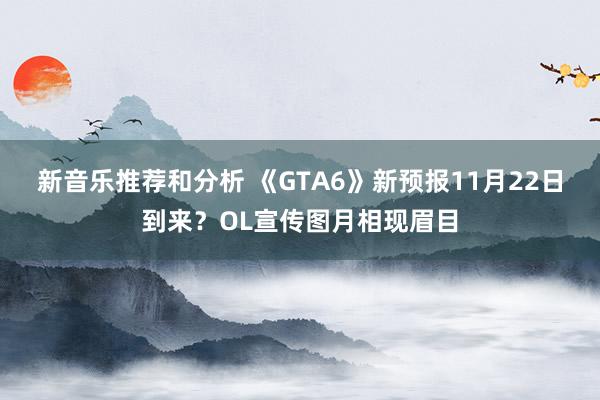 新音乐推荐和分析 《GTA6》新预报11月22日到来？OL宣传图月相现眉目