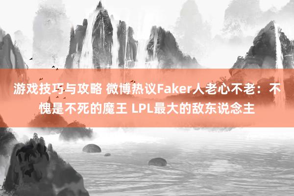 游戏技巧与攻略 微博热议Faker人老心不老：不愧是不死的魔王 LPL最大的敌东说念主