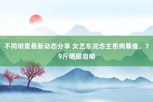 不同明星最新动态分享 女艺东说念主患病暴瘦，79斤晒腿自嘲