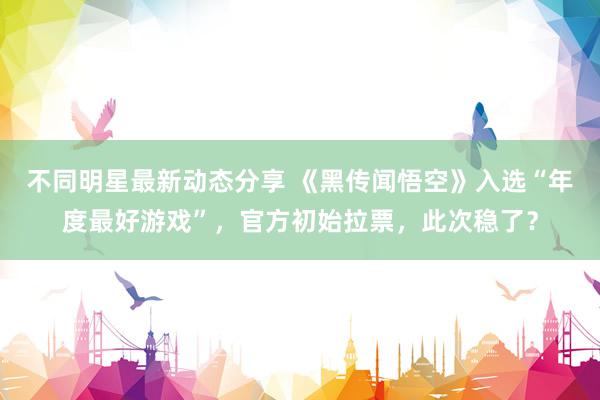 不同明星最新动态分享 《黑传闻悟空》入选“年度最好游戏”，官方初始拉票，此次稳了？