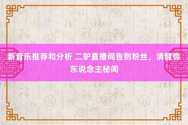 新音乐推荐和分析 二驴直播间告别粉丝，清醒惊东说念主秘闻