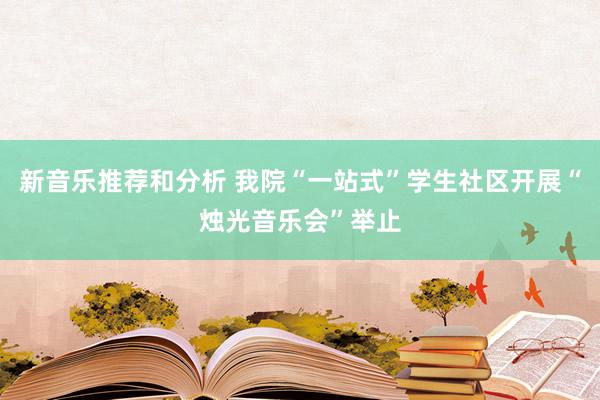 新音乐推荐和分析 我院“一站式”学生社区开展“烛光音乐会”举止