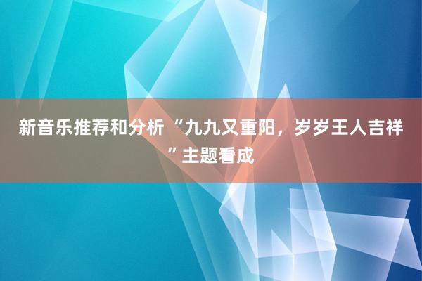 新音乐推荐和分析 “九九又重阳，岁岁王人吉祥”主题看成