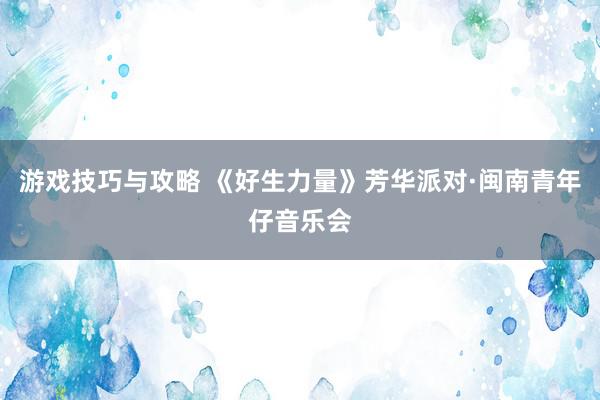 游戏技巧与攻略 《好生力量》芳华派对·闽南青年仔音乐会