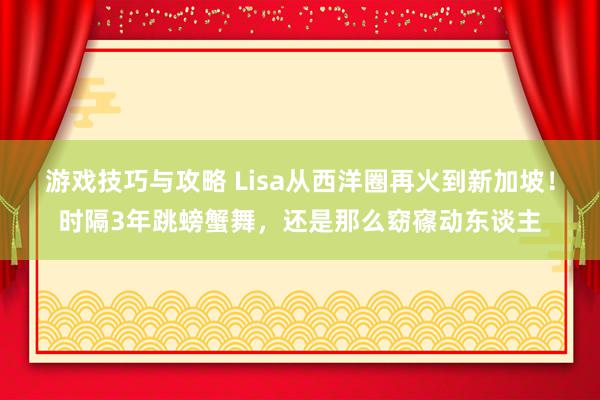 游戏技巧与攻略 Lisa从西洋圈再火到新加坡！时隔3年跳螃蟹舞，还是那么窈窱动东谈主