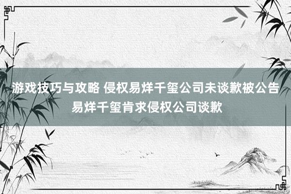 游戏技巧与攻略 侵权易烊千玺公司未谈歉被公告 易烊千玺肯求侵权公司谈歉