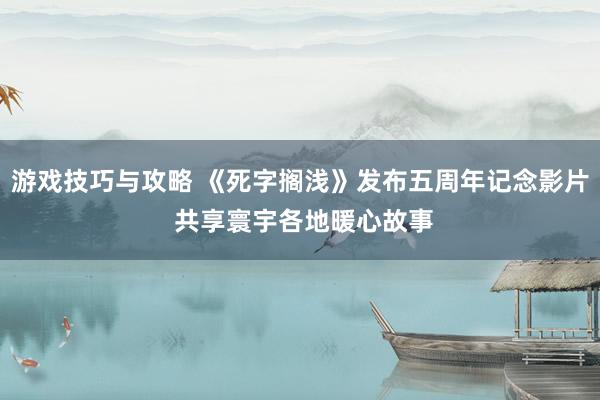 游戏技巧与攻略 《死字搁浅》发布五周年记念影片 共享寰宇各地暖心故事