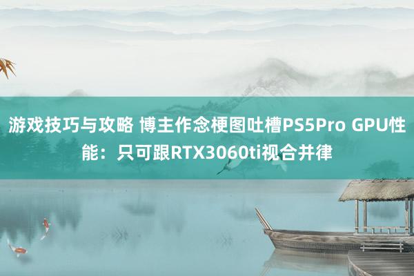 游戏技巧与攻略 博主作念梗图吐槽PS5Pro GPU性能：只可跟RTX3060ti视合并律