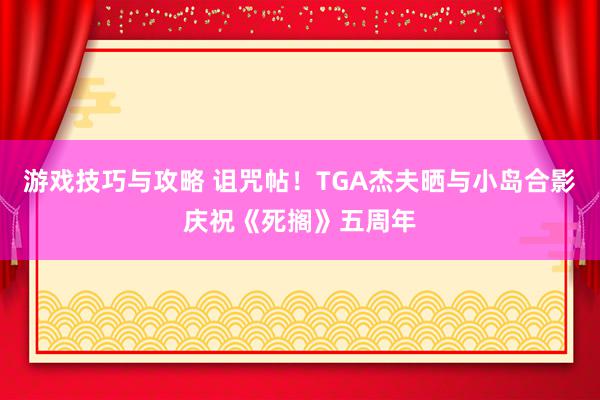 游戏技巧与攻略 诅咒帖！TGA杰夫晒与小岛合影庆祝《死搁》五周年