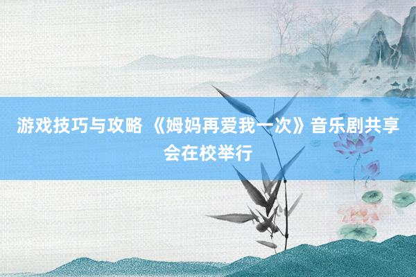 游戏技巧与攻略 《姆妈再爱我一次》音乐剧共享会在校举行