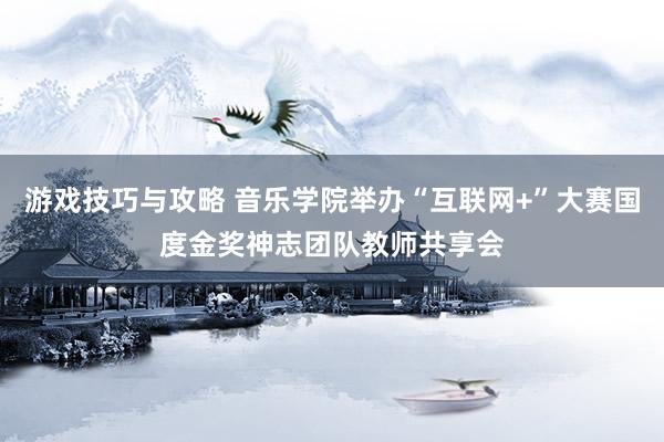 游戏技巧与攻略 音乐学院举办“互联网+”大赛国度金奖神志团队教师共享会