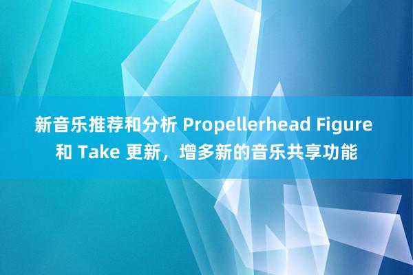 新音乐推荐和分析 Propellerhead Figure 和 Take 更新，增多新的音乐共享功能