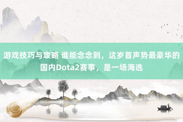 游戏技巧与攻略 谁能念念到，这岁首声势最豪华的国内Dota2赛事，是一场海选