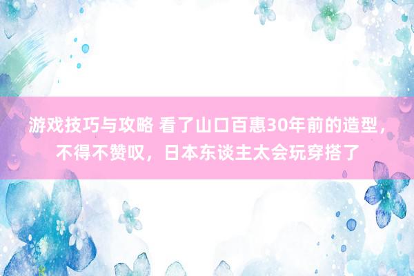 游戏技巧与攻略 看了山口百惠30年前的造型，不得不赞叹，日本东谈主太会玩穿搭了