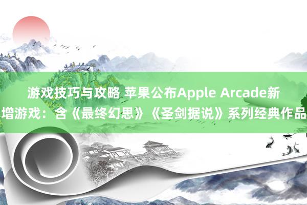 游戏技巧与攻略 苹果公布Apple Arcade新增游戏：含《最终幻思》《圣剑据说》系列经典作品