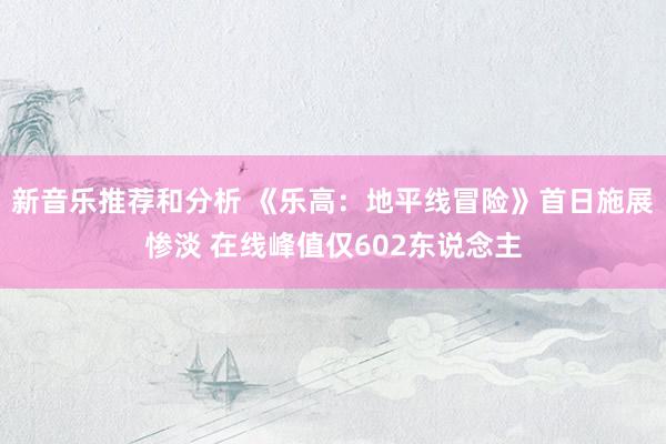 新音乐推荐和分析 《乐高：地平线冒险》首日施展惨淡 在线峰值仅602东说念主