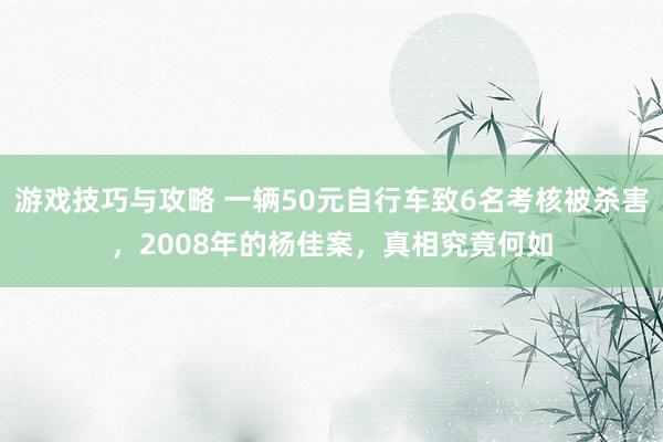 游戏技巧与攻略 一辆50元自行车致6名考核被杀害，2008年的杨佳案，真相究竟何如