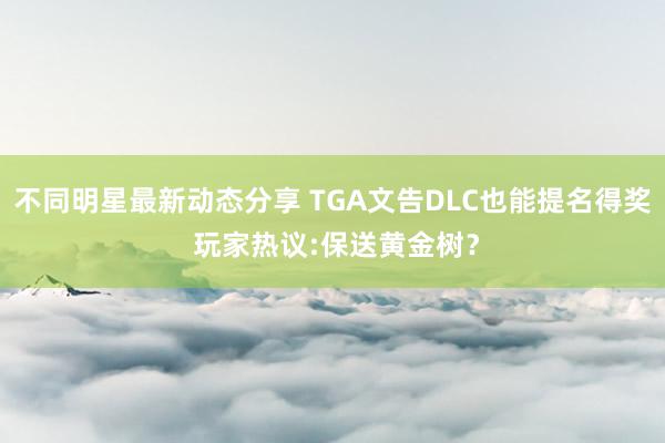 不同明星最新动态分享 TGA文告DLC也能提名得奖 玩家热议:保送黄金树？