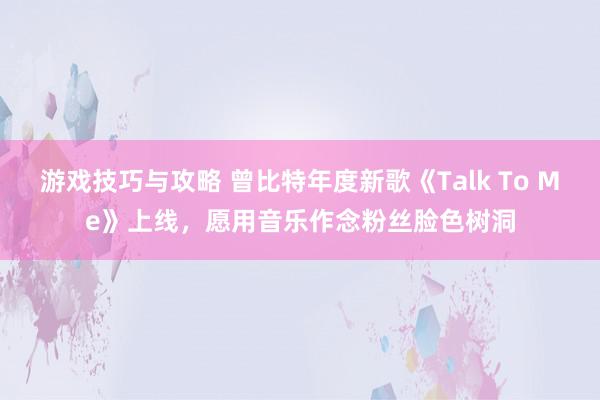 游戏技巧与攻略 曾比特年度新歌《Talk To Me》上线，愿用音乐作念粉丝脸色树洞