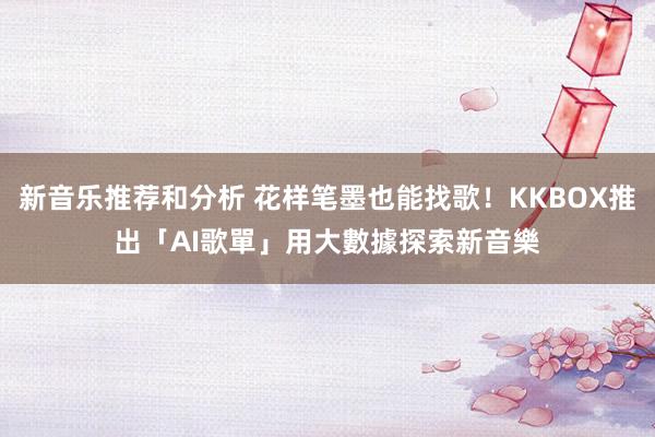 新音乐推荐和分析 花样笔墨也能找歌！KKBOX推出「AI歌單」　用大數據探索新音樂