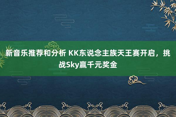 新音乐推荐和分析 KK东说念主族天王赛开启，挑战Sky赢千元奖金