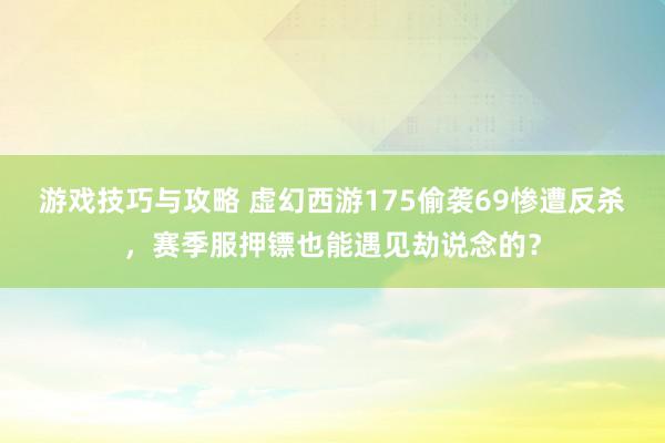 游戏技巧与攻略 虚幻西游175偷袭69惨遭反杀，赛季服押镖也能遇见劫说念的？