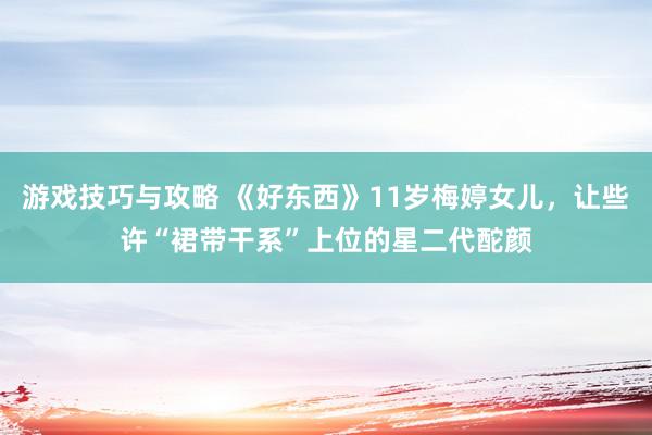 游戏技巧与攻略 《好东西》11岁梅婷女儿，让些许“裙带干系”上位的星二代酡颜