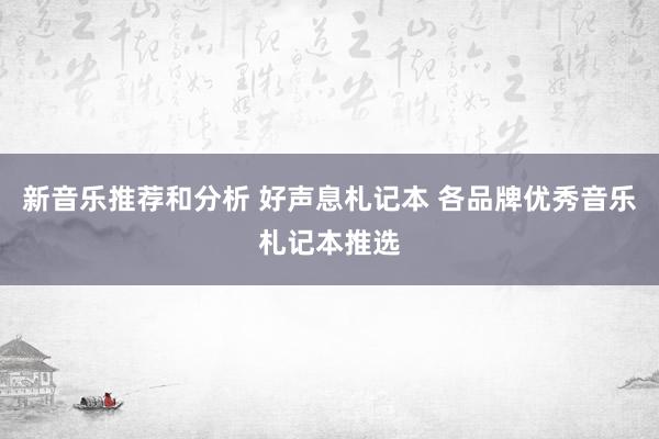 新音乐推荐和分析 好声息札记本 各品牌优秀音乐札记本推选