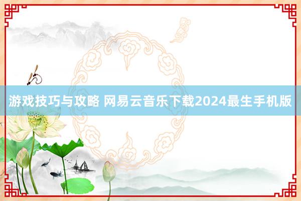 游戏技巧与攻略 网易云音乐下载2024最生手机版