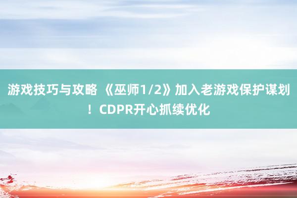 游戏技巧与攻略 《巫师1/2》加入老游戏保护谋划！CDPR开心抓续优化