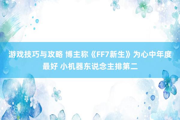 游戏技巧与攻略 博主称《FF7新生》为心中年度最好 小机器东说念主排第二