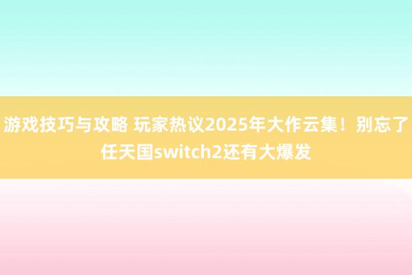 游戏技巧与攻略 玩家热议2025年大作云集！别忘了任天国switch2还有大爆发