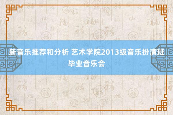 新音乐推荐和分析 艺术学院2013级音乐扮演班毕业音乐会