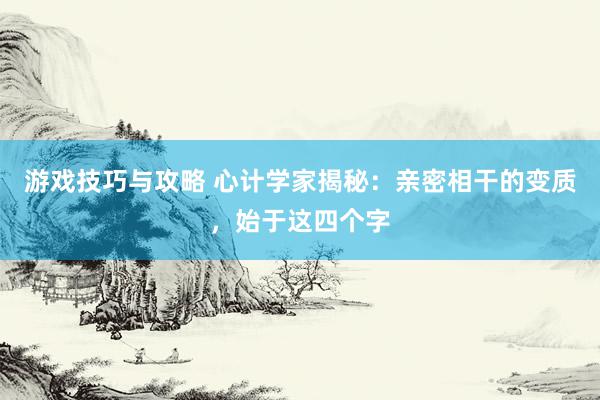 游戏技巧与攻略 心计学家揭秘：亲密相干的变质，始于这四个字