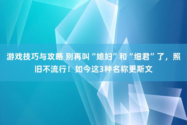 游戏技巧与攻略 别再叫“媳妇”和“细君”了，照旧不流行！如今这3种名称更斯文